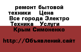 ремонт бытовой техники  › Цена ­ 500 - Все города Электро-Техника » Услуги   . Крым,Симоненко